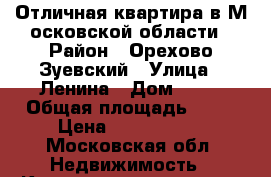 Отличная квартира в М осковской области › Район ­ Орехово-Зуевский › Улица ­ Ленина › Дом ­ 29 › Общая площадь ­ 62 › Цена ­ 2 700 000 - Московская обл. Недвижимость » Квартиры продажа   . Московская обл.